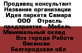 Продавец-консультант › Название организации ­ Идея паркета-Самара, ООО › Отрасль предприятия ­ Мебель › Минимальный оклад ­ 25 000 - Все города Работа » Вакансии   . Белгородская обл.